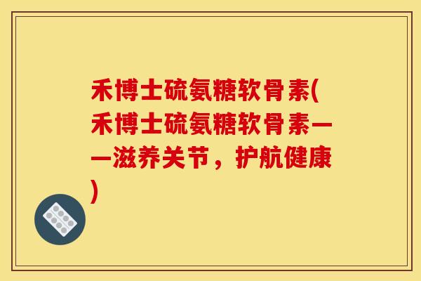 禾博士硫氨糖软骨素(禾博士硫氨糖软骨素——滋养关节，护航健康)