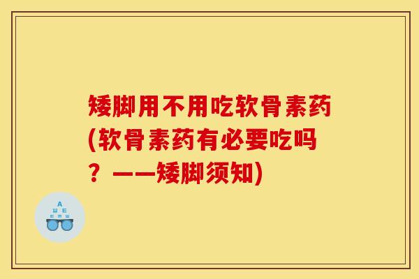 矮脚用不用吃软骨素药(软骨素药有必要吃吗？——矮脚须知)