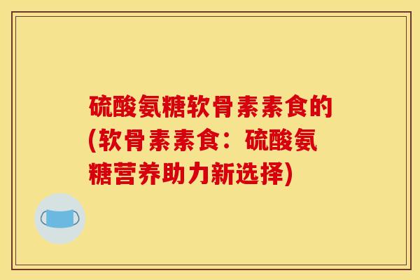 硫酸氨糖软骨素素食的(软骨素素食：硫酸氨糖营养助力新选择)