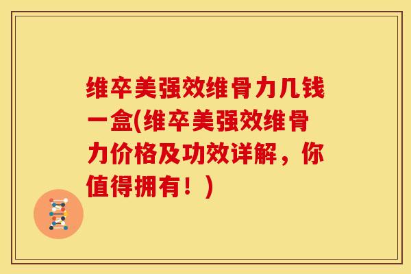 维卒美强效维骨力几钱一盒(维卒美强效维骨力价格及功效详解，你值得拥有！)