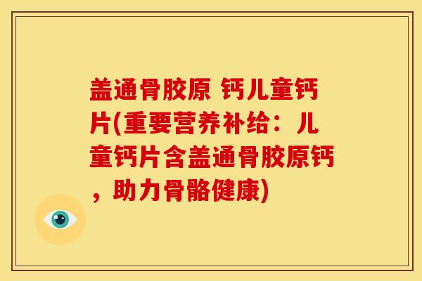 盖通骨胶原 钙儿童钙片(重要营养补给：儿童钙片含盖通骨胶原钙，助力骨骼健康)