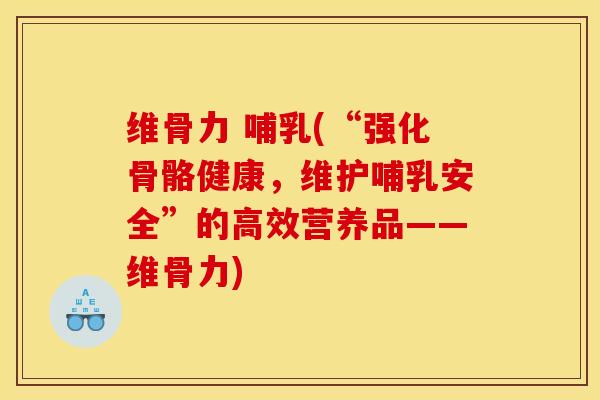 维骨力 哺乳(“强化骨骼健康，维护哺乳安全”的高效营养品——维骨力)