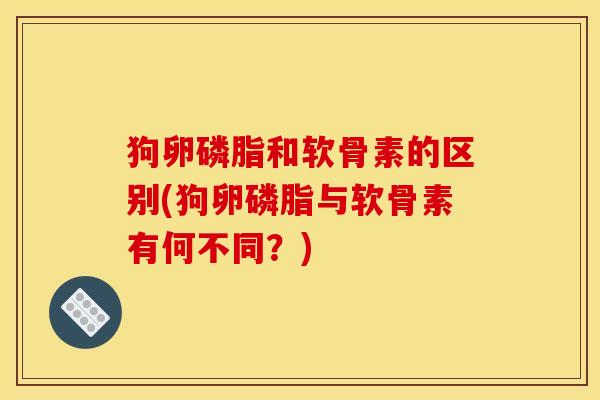 狗卵磷脂和软骨素的区别(狗卵磷脂与软骨素有何不同？)