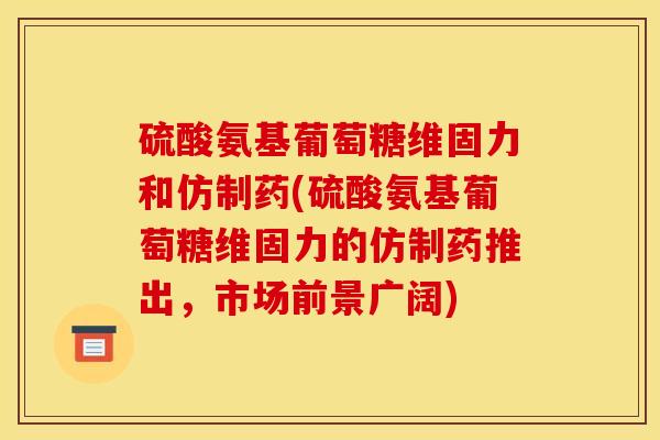 硫酸氨基葡萄糖维固力和仿制药(硫酸氨基葡萄糖维固力的仿制药推出，市场前景广阔)