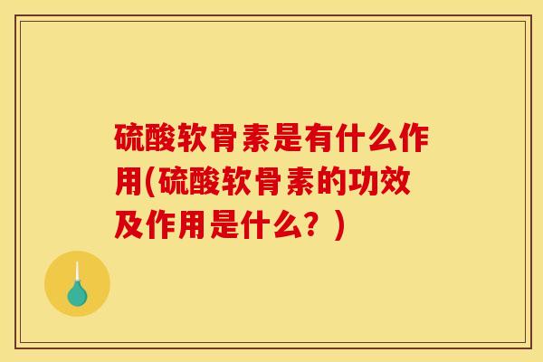 硫酸软骨素是有什么作用(硫酸软骨素的功效及作用是什么？)
