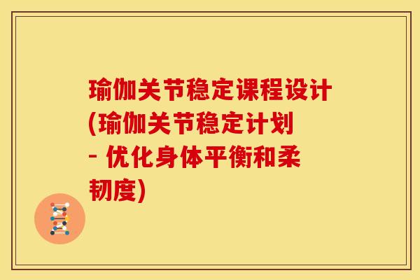 瑜伽关节稳定课程设计(瑜伽关节稳定计划 - 优化身体平衡和柔韧度)