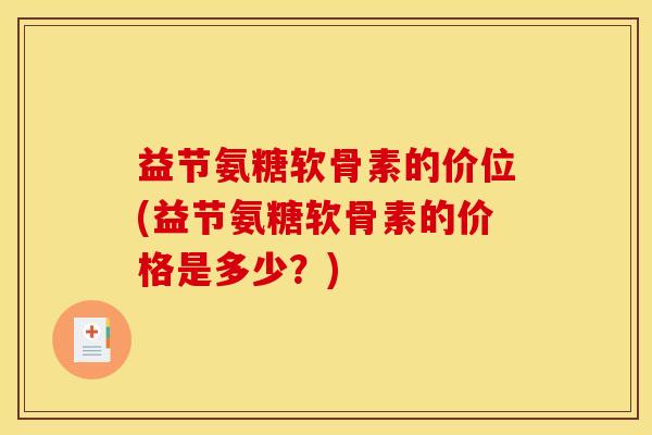 益节氨糖软骨素的价位(益节氨糖软骨素的价格是多少？)