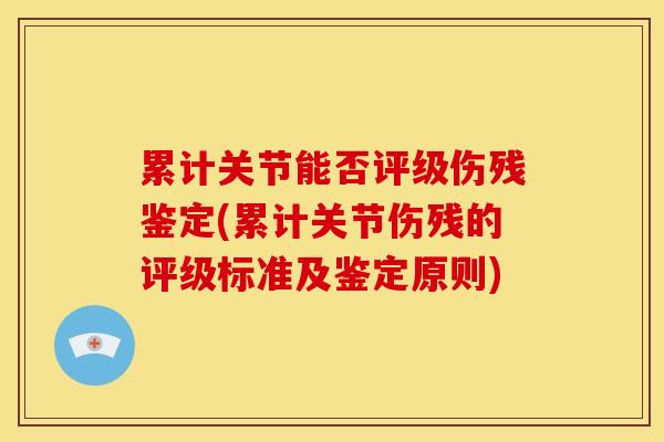 累计关节能否评级伤残鉴定(累计关节伤残的评级标准及鉴定原则)