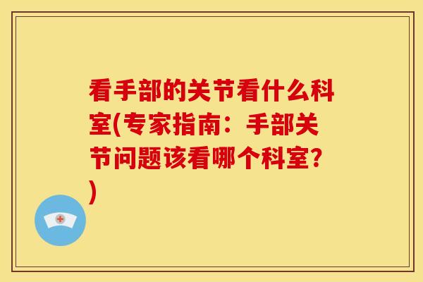 看手部的关节看什么科室(专家指南：手部关节问题该看哪个科室？)