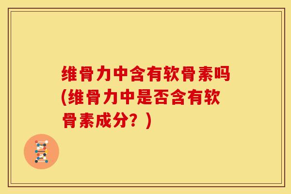 维骨力中含有软骨素吗(维骨力中是否含有软骨素成分？)
