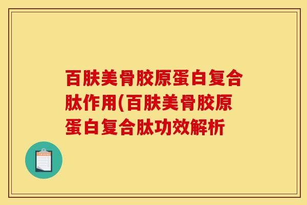 百肤美骨胶原蛋白复合肽作用(百肤美骨胶原蛋白复合肽功效解析