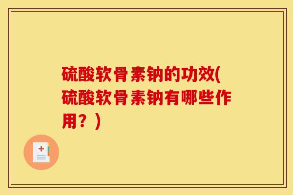 硫酸软骨素钠的功效(硫酸软骨素钠有哪些作用？)