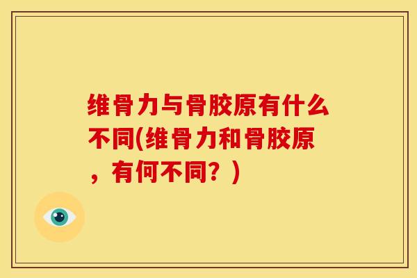 维骨力与骨胶原有什么不同(维骨力和骨胶原，有何不同？)