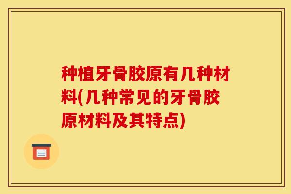 种植牙骨胶原有几种材料(几种常见的牙骨胶原材料及其特点)-第1张图片-关节骑士 种植牙骨胶原有几种材料(几种常见的牙骨胶原材料及其特点)-第1张图片-关节骑士