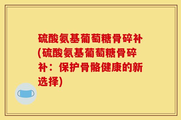 硫酸氨基葡萄糖骨碎补(硫酸氨基葡萄糖骨碎补：保护骨骼健康的新选择)