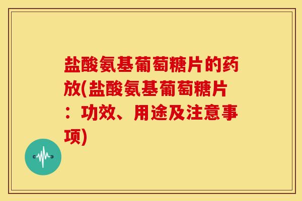 盐酸氨基葡萄糖片的药放(盐酸氨基葡萄糖片：功效、用途及注意事项)