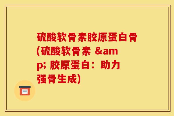 硫酸软骨素胶原蛋白骨(硫酸软骨素 & 胶原蛋白：助力强骨生成)