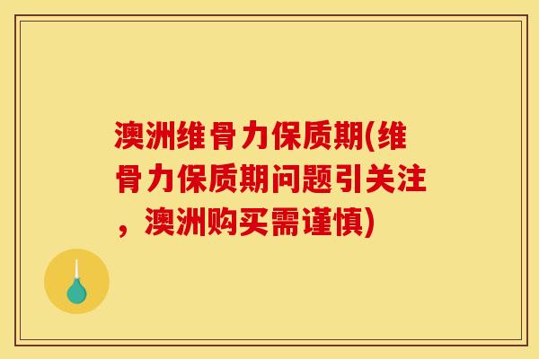 澳洲维骨力保质期(维骨力保质期问题引关注，澳洲购买需谨慎)