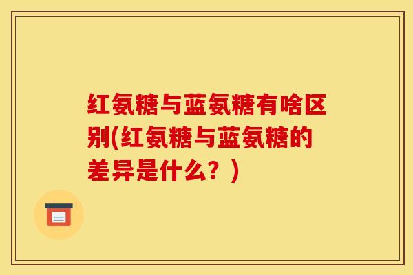 红氨糖与蓝氨糖有啥区别(红氨糖与蓝氨糖的差异是什么？)