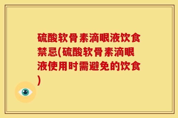 硫酸软骨素滴眼液饮食禁忌(硫酸软骨素滴眼液使用时需避免的饮食)