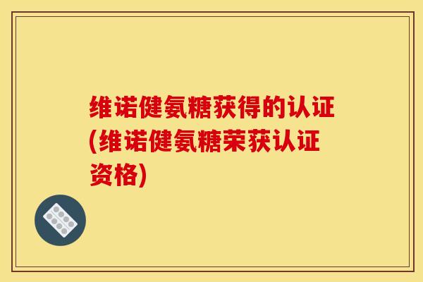 维诺健氨糖获得的认证(维诺健氨糖荣获认证资格)