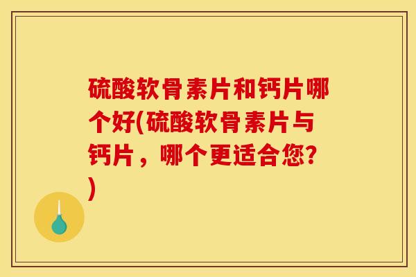 硫酸软骨素片和钙片哪个好(硫酸软骨素片与钙片，哪个更适合您？)
