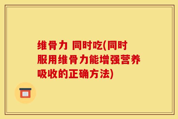 维骨力 同时吃(同时服用维骨力能增强营养吸收的正确方法)