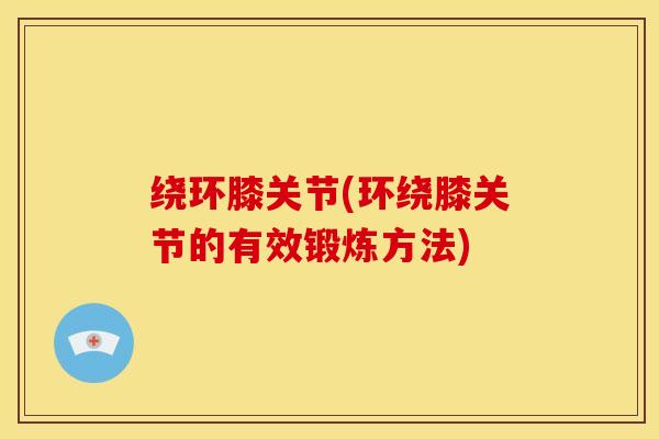 绕环膝关节(环绕膝关节的有效锻炼方法)-第1张图片-关节骑士