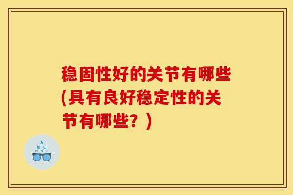 稳固性好的关节有哪些(具有良好稳定性的关节有哪些？)