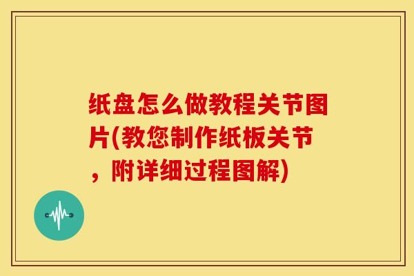 纸盘怎么做教程关节图片(教您制作纸板关节，附详细过程图解)