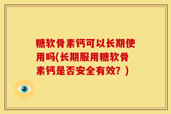 糖软骨素钙可以长期使用吗(长期服用糖软骨素钙是否安全有效？)