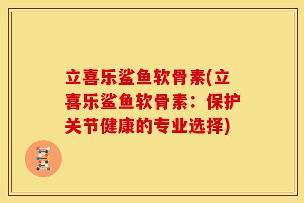 立喜乐鲨鱼软骨素(立喜乐鲨鱼软骨素：保护关节健康的专业选择)