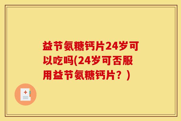 益节氨糖钙片24岁可以吃吗(24岁可否服用益节氨糖钙片？)