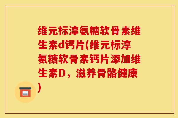 维元标淳氨糖软骨素维生素d钙片(维元标淳氨糖软骨素钙片添加维生素D,滋养骨骼健康)-第1张图片-关节骑士 维元标淳氨糖软骨素维生素d钙片(维元标淳氨糖软骨素钙片添加维生素D,滋养骨骼健康)-第1张图片-关节骑士