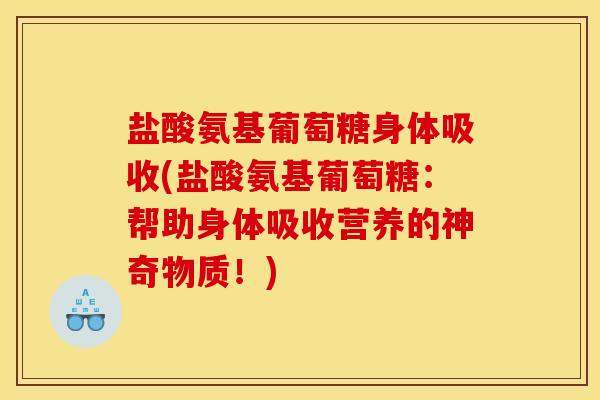 盐酸氨基葡萄糖身体吸收(盐酸氨基葡萄糖：帮助身体吸收营养的神奇物质！)