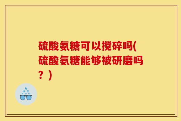 硫酸氨糖可以搅碎吗(硫酸氨糖能够被研磨吗？)