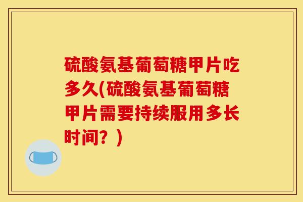 硫酸氨基葡萄糖甲片吃多久(硫酸氨基葡萄糖甲片需要持续服用多长时间？)
