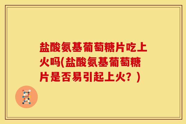 盐酸氨基葡萄糖片吃上火吗(盐酸氨基葡萄糖片是否易引起上火？)