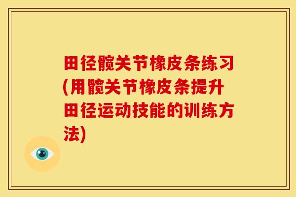 田径髋关节橡皮条练习(用髋关节橡皮条提升田径运动技能的训练方法)