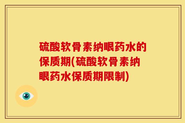硫酸软骨素纳眼药水的保质期(硫酸软骨素纳眼药水保质期限制)