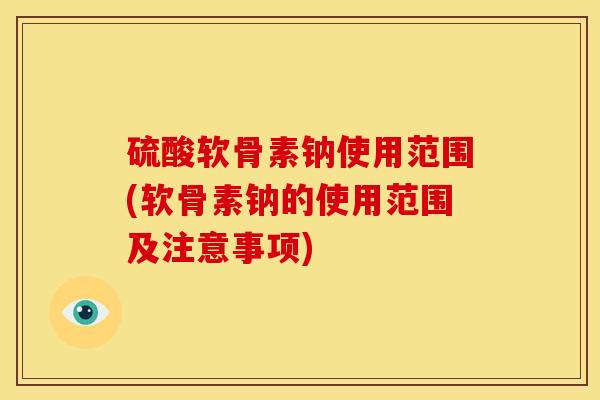 硫酸软骨素钠使用范围(软骨素钠的使用范围及注意事项)