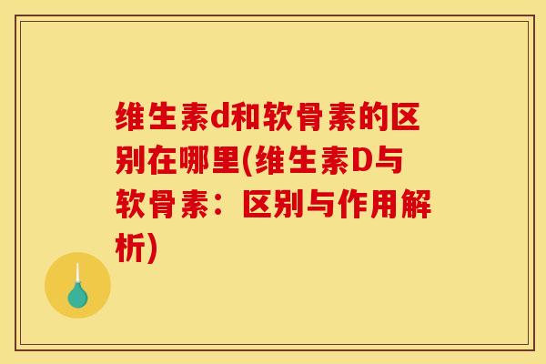 维生素d和软骨素的区别在哪里(维生素D与软骨素：区别与作用解析)
