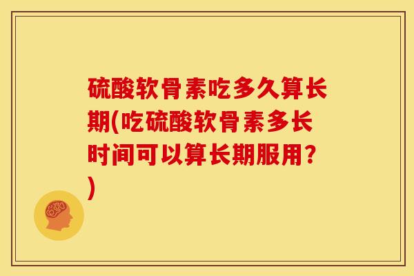 硫酸软骨素吃多久算长期(吃硫酸软骨素多长时间可以算长期服用？)