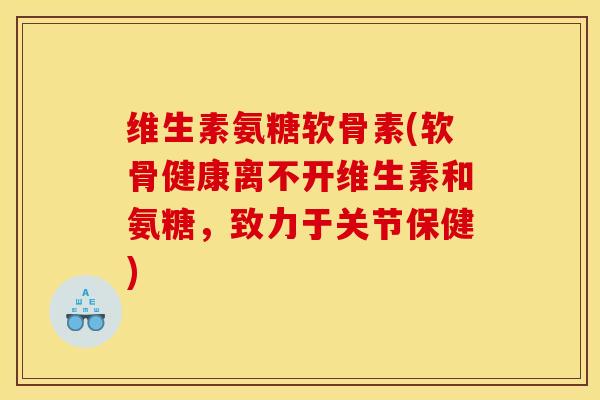维生素氨糖软骨素(软骨健康离不开维生素和氨糖，致力于关节保健)