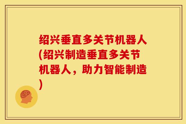 绍兴垂直多关节机器人(绍兴制造垂直多关节机器人，助力智能制造)