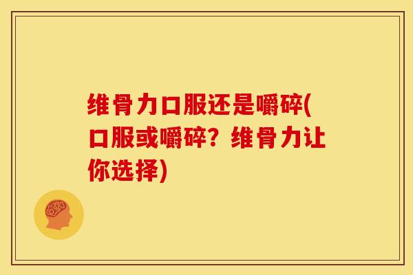 维骨力口服还是嚼碎(口服或嚼碎？维骨力让你选择)