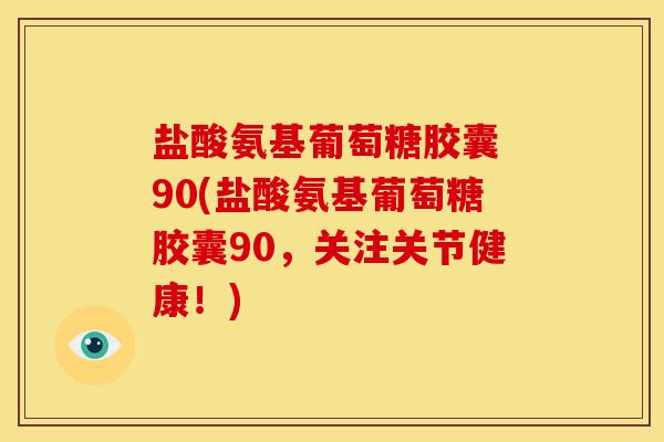 盐酸氨基葡萄糖胶囊 90(盐酸氨基葡萄糖胶囊90，关注关节健康！)