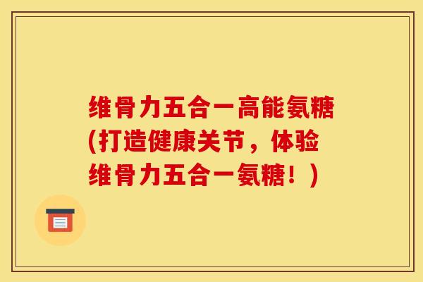 维骨力五合一高能氨糖(打造健康关节，体验维骨力五合一氨糖！)