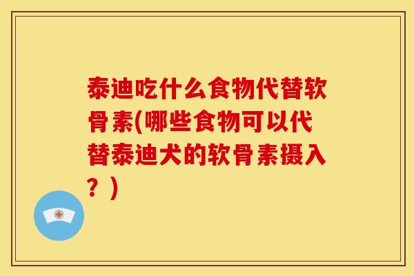 泰迪吃什么食物代替软骨素(哪些食物可以代替泰迪犬的软骨素摄入？)