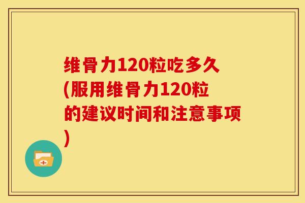维骨力120粒吃多久(服用维骨力120粒的建议时间和注意事项)-第1张图片-关节骑士